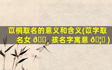 苡桐取名的意义和含义(苡字取名女 🌸 孩名字寓意 🦋 )